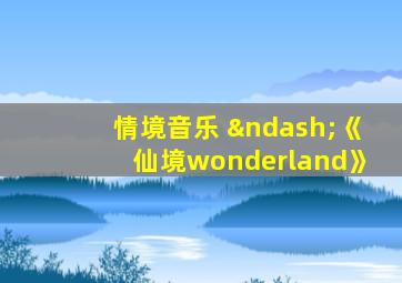 情境音乐 –《仙境wonderland》